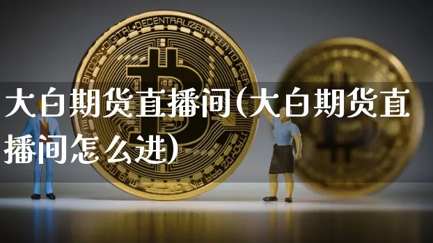 大白期货直播间(大白期货直播间怎么进)_https://www.dcjwmf.com_郑商所_第1张