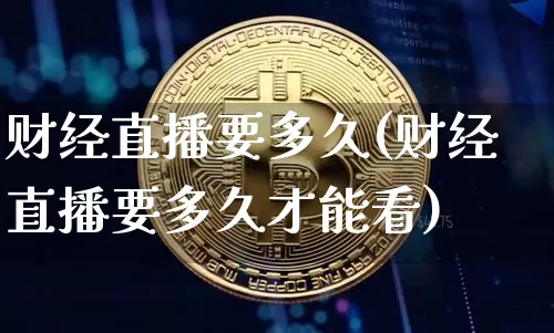 财经直播要多久(财经直播要多久才能看)_https://www.dcjwmf.com_广期所_第1张