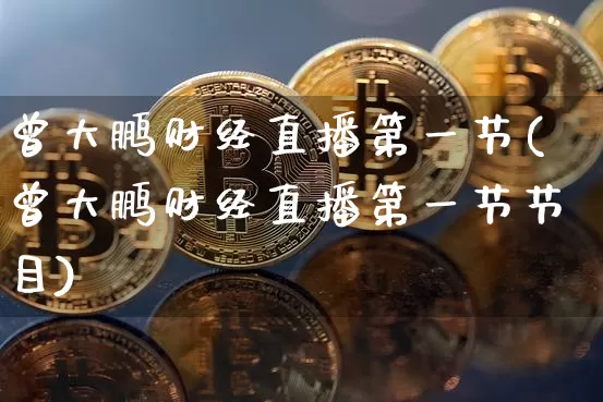 曾大鹏财经直播第一节(曾大鹏财经直播第一节节目)_https://www.dcjwmf.com_郑商所_第1张