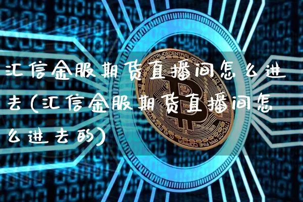 汇信金服期货直播间怎么进去(汇信金服期货直播间怎么进去的)_https://www.dcjwmf.com_郑商所_第1张