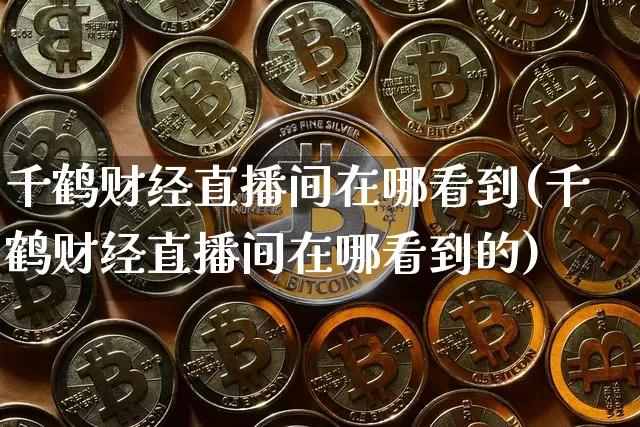 千鹤财经直播间在哪看到(千鹤财经直播间在哪看到的)_https://www.dcjwmf.com_上期所_第1张