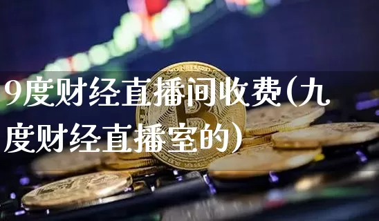 9度财经直播间收费(九度财经直播室的)_https://www.dcjwmf.com_上期所_第1张