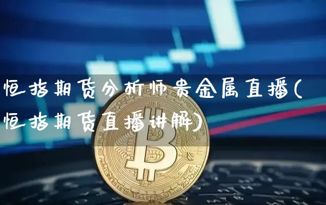 恒指期货分析师贵金属直播(恒指期货直播讲解)_https://www.dcjwmf.com_上期能源_第1张