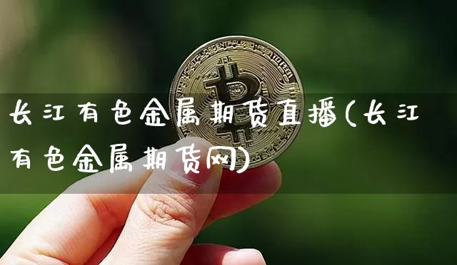 长江有色金属期货直播(长江有色金属期货网)_https://www.dcjwmf.com_中金所_第1张