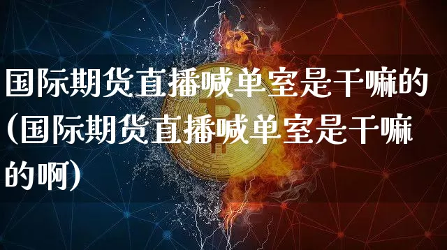 国际期货直播喊单室是干嘛的(国际期货直播喊单室是干嘛的啊)_https://www.dcjwmf.com_大商所_第1张