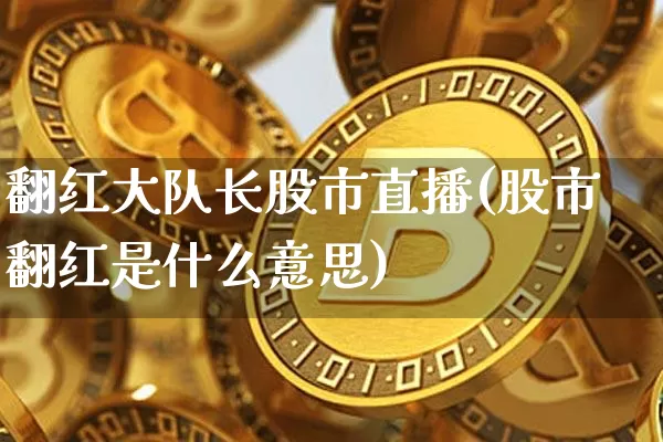 翻红大队长股市直播(股市翻红是什么意思)_https://www.dcjwmf.com_中金所_第1张