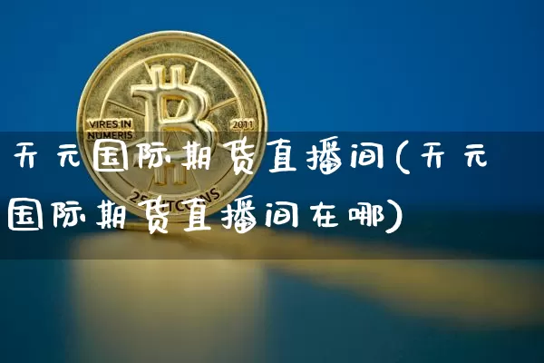天元国际期货直播间(天元国际期货直播间在哪)_https://www.dcjwmf.com_大商所_第1张