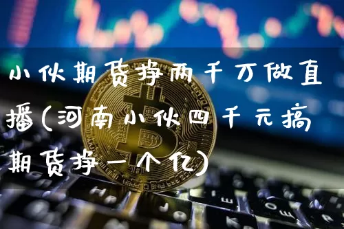 小伙期货挣两千万做直播(河南小伙四千元搞期货挣一个亿)_https://www.dcjwmf.com_上期能源_第1张