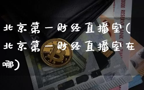 北京第一财经直播室(北京第一财经直播室在哪)_https://www.dcjwmf.com_上期能源_第1张