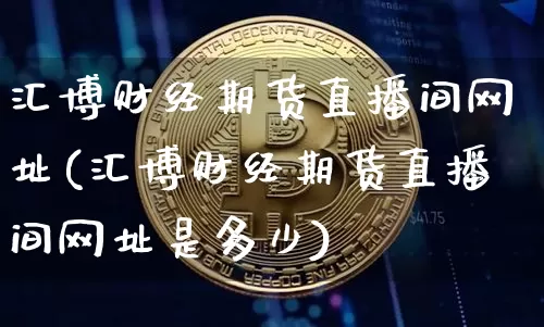 汇博财经期货直播间网址(汇博财经期货直播间网址是多少)_https://www.dcjwmf.com_广期所_第1张