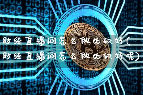 财经直播间怎么做比较好(财经直播间怎么做比较好呢)_https://www.dcjwmf.com_大商所_第1张