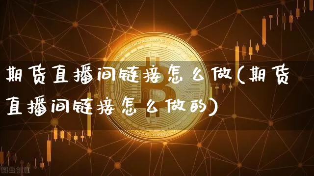 期货直播间链接怎么做(期货直播间链接怎么做的)_https://www.dcjwmf.com_广期所_第1张