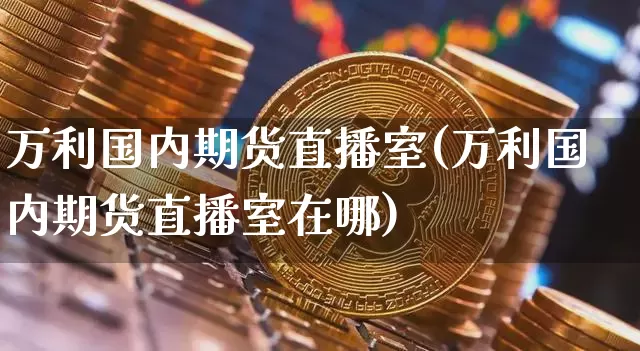 万利国内期货直播室(万利国内期货直播室在哪)_https://www.dcjwmf.com_广期所_第1张
