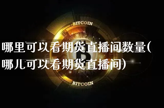 哪里可以看期货直播间数量(哪儿可以看期货直播间)_https://www.dcjwmf.com_广期所_第1张