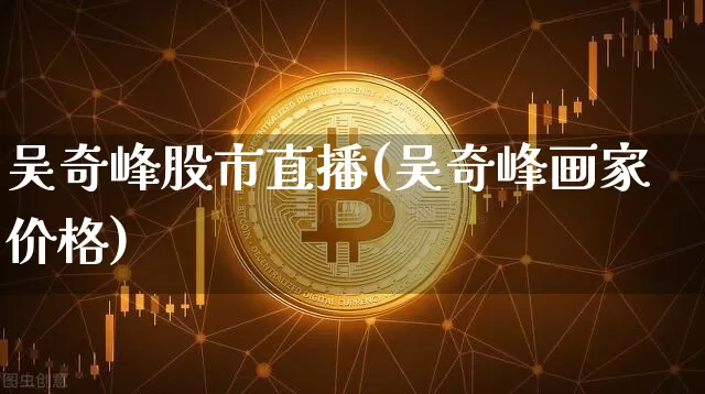 吴奇峰股市直播(吴奇峰画家价格)_https://www.dcjwmf.com_大商所_第1张