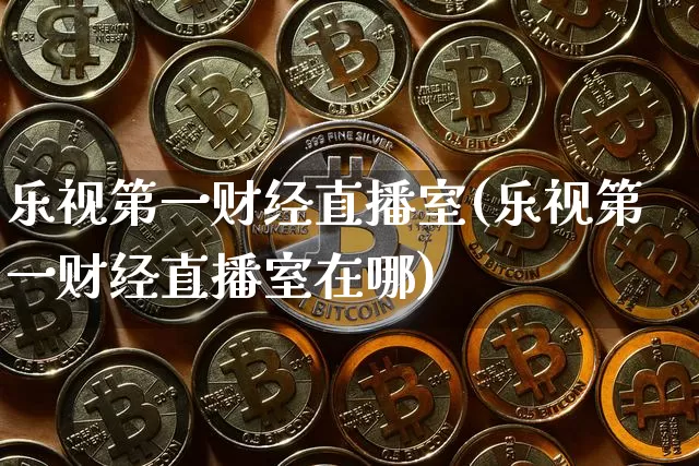 乐视第一财经直播室(乐视第一财经直播室在哪)_https://www.dcjwmf.com_中金所_第1张