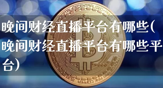 晚间财经直播平台有哪些(晚间财经直播平台有哪些平台)_https://www.dcjwmf.com_广期所_第1张