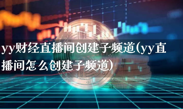 yy财经直播间创建子频道(yy直播间怎么创建子频道)_https://www.dcjwmf.com_上期能源_第1张