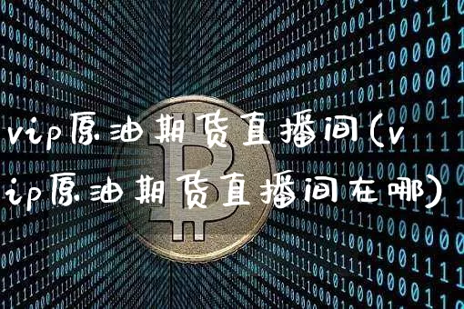 vip原油期货直播间(vip原油期货直播间在哪)_https://www.dcjwmf.com_大商所_第1张