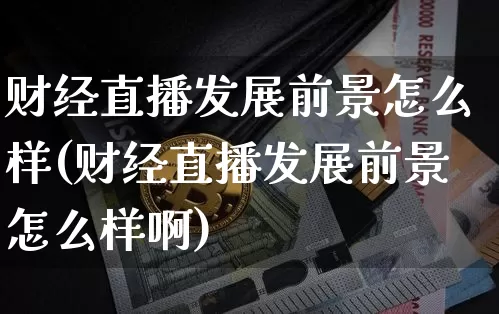 财经直播发展前景怎么样(财经直播发展前景怎么样啊)_https://www.dcjwmf.com_上期能源_第1张