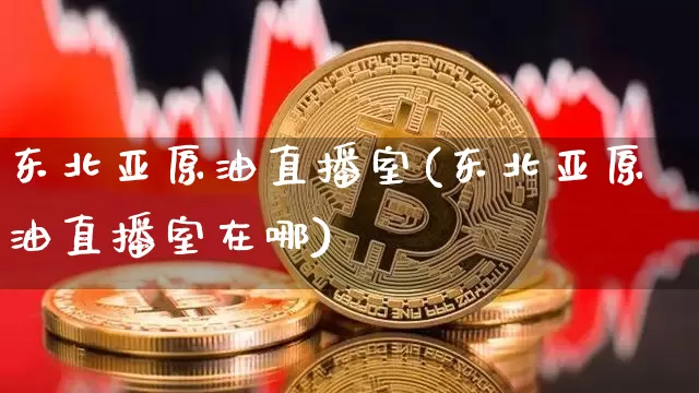 东北亚原油直播室(东北亚原油直播室在哪)_https://www.dcjwmf.com_中金所_第1张