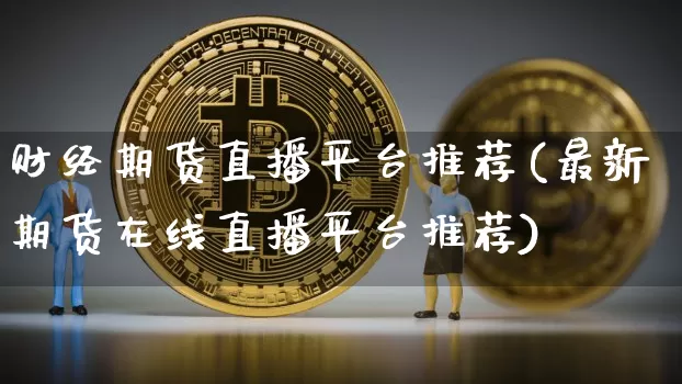 财经期货直播平台推荐(最新期货在线直播平台推荐)_https://www.dcjwmf.com_广期所_第1张