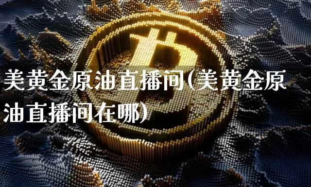 美黄金原油直播间(美黄金原油直播间在哪)_https://www.dcjwmf.com_大商所_第1张
