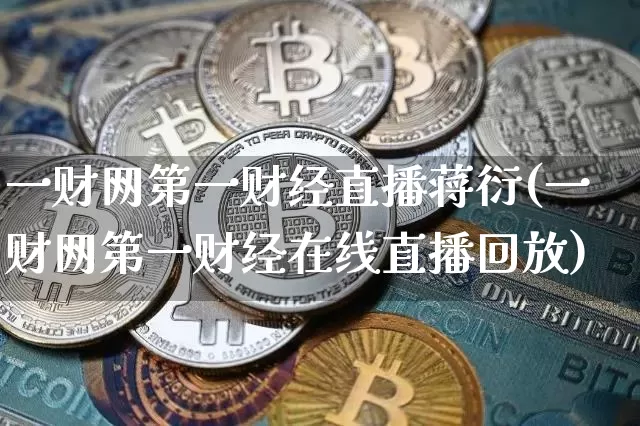 一财网第一财经直播蒋衍(一财网第一财经在线直播回放)_https://www.dcjwmf.com_上期能源_第1张