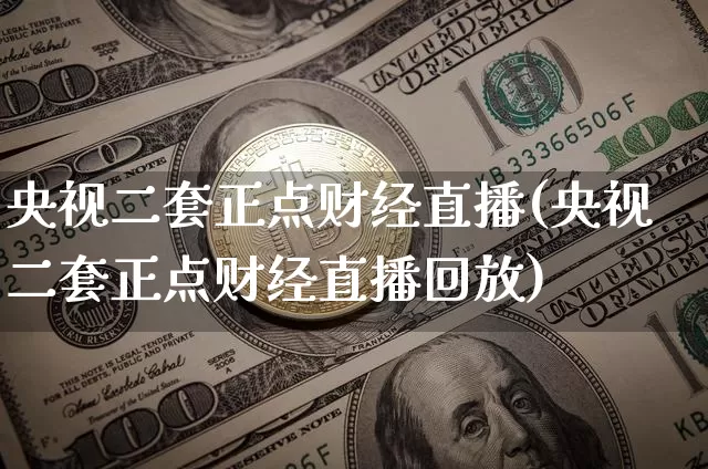 央视二套正点财经直播(央视二套正点财经直播回放)_https://www.dcjwmf.com_大商所_第1张