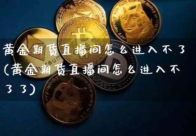 黄金期货直播间怎么进入不了(黄金期货直播间怎么进入不了了)_https://www.dcjwmf.com_大商所_第1张