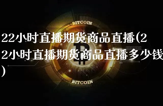 22小时直播期货商品直播(22小时直播期货商品直播多少钱)_https://www.dcjwmf.com_上期所_第1张