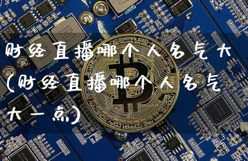 财经直播哪个人名气大(财经直播哪个人名气大一点)_https://www.dcjwmf.com_上期能源_第1张