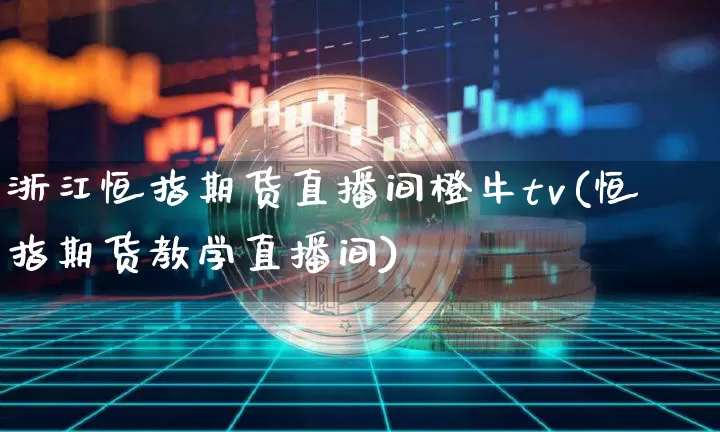 浙江恒指期货直播间橙牛tv(恒指期货教学直播间)_https://www.dcjwmf.com_广期所_第1张
