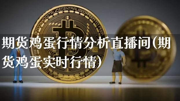 期货鸡蛋行情分析直播间(期货鸡蛋实时行情)_https://www.dcjwmf.com_上期能源_第1张