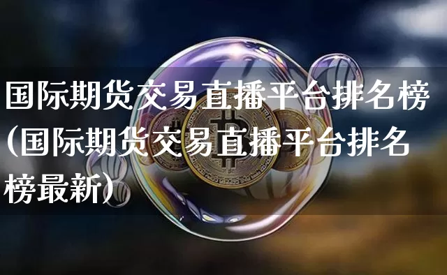 国际期货交易直播平台排名榜(国际期货交易直播平台排名榜最新)_https://www.dcjwmf.com_大商所_第1张