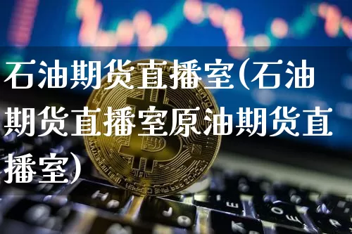 石油期货直播室(石油期货直播室原油期货直播室)_https://www.dcjwmf.com_广期所_第1张