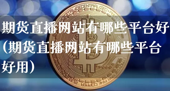 期货直播网站有哪些平台好(期货直播网站有哪些平台好用)_https://www.dcjwmf.com_中金所_第1张