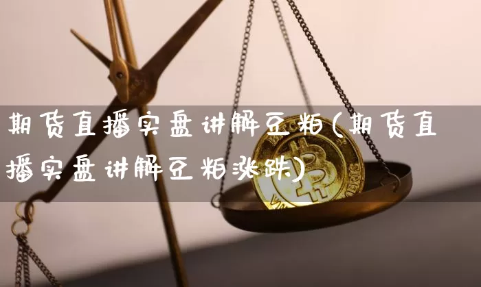 期货直播实盘讲解豆粕(期货直播实盘讲解豆粕涨跌)_https://www.dcjwmf.com_上期所_第1张