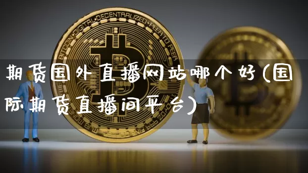 期货国外直播网站哪个好(国际期货直播间平台)_https://www.dcjwmf.com_郑商所_第1张