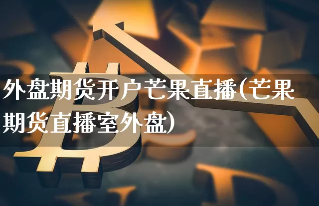 外盘期货开户芒果直播(芒果期货直播室外盘)_https://www.dcjwmf.com_广期所_第1张
