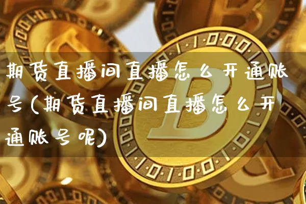 期货直播间直播怎么开通账号(期货直播间直播怎么开通账号呢)_https://www.dcjwmf.com_上期能源_第1张