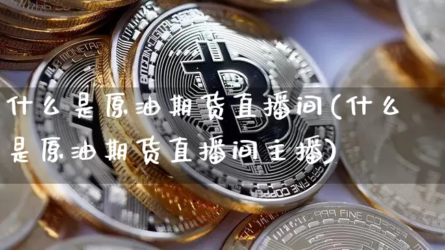 什么是原油期货直播间(什么是原油期货直播间主播)_https://www.dcjwmf.com_广期所_第1张