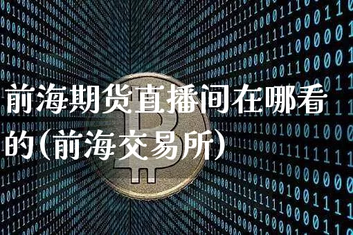 前海期货直播间在哪看的(前海交易所)_https://www.dcjwmf.com_大商所_第1张