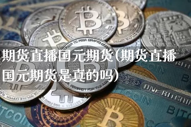 期货直播国元期货(期货直播国元期货是真的吗)_https://www.dcjwmf.com_大商所_第1张