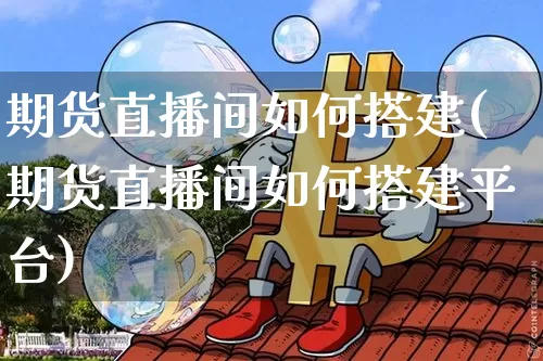 期货直播间如何搭建(期货直播间如何搭建平台)_https://www.dcjwmf.com_中金所_第1张