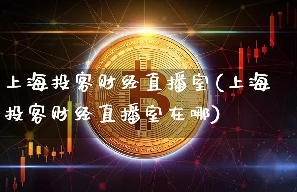 上海投客财经直播室(上海投客财经直播室在哪)_https://www.dcjwmf.com_广期所_第1张