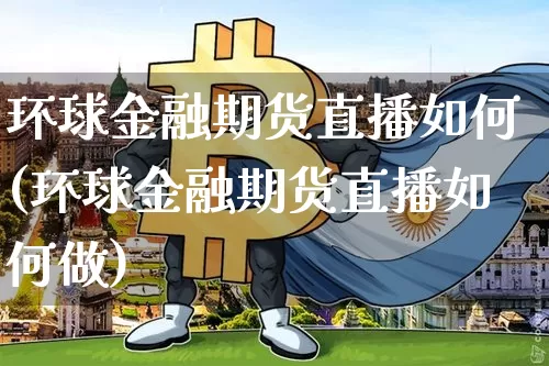 环球金融期货直播如何(环球金融期货直播如何做)_https://www.dcjwmf.com_上期所_第1张