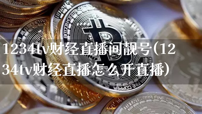 1234tv财经直播间靓号(1234tv财经直播怎么开直播)_https://www.dcjwmf.com_上期能源_第1张