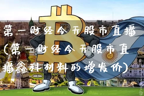 第一财经今天股市直播(第一财经今天股市直播鑫科材料的增发价)_https://www.dcjwmf.com_广期所_第1张