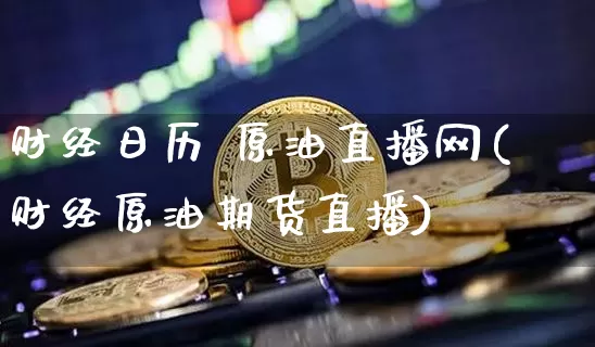 财经日历 原油直播网(财经原油期货直播)_https://www.dcjwmf.com_上期能源_第1张